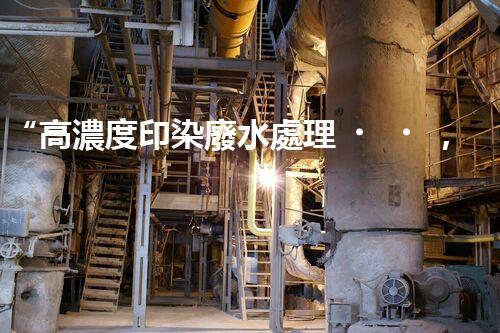 “高濃度印染廢水處理，綠色創(chuàng)新，凈享環(huán)保新篇章”